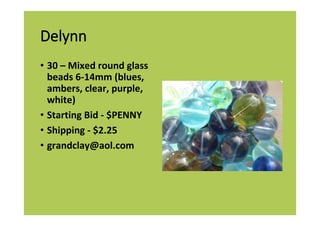 Delynn
• 30 – Mixed round glass
beads 6-14mm (blues,
ambers, clear, purple,
white)
• Starting Bid - $PENNY
• Shipping - $2.25
• grandclay@aol.com
 