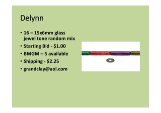 Delynn
• 16 – 15x6mm glass
jewel tone random mix
• Starting Bid - $1.00
• BMGM – 5 available
• Shipping - $2.25
• grandclay@aol.com
 