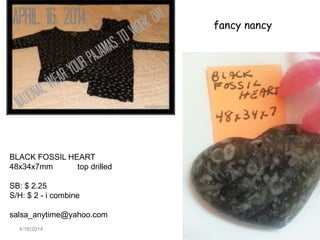 4/18/2014
fancy nancy
BLACK FOSSIL HEART
48x34x7mm top drilled
SB: $ 2.25
S/H: $ 2 - i combine
salsa_anytime@yahoo.com
 