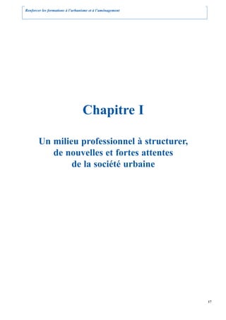 Renforcer les formations à l’urbanisme et à l’aménagement




                                  Chapitre I

        Un milieu professionnel à structurer,
           de nouvelles et fortes attentes
                de la société urbaine




                                                            17
 