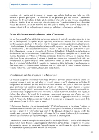 Renforcer les formations à l’urbanisme et à l’aménagement




cosmique, des trajets qui traversent le monde, des débats houleux que telle ou telle
décision à prendre provoquent… L'urbanisme est un problème, pas une solution. L'urbanisme
questionne le devenir urbain de l'être et du monde, il n'apporte pas une réponse standardisée,
définitive, absolue. Il est un doute qui mise davantage sur l'expérimentation qu'une affirmation
bardée de certitudes. Il sert les humains dans leur quête à habiter, c'est-à-dire à être-présent-au-
monde-et-à-autrui. Il est philosophique et surtout pas technique, exclusivement technique.


Former à l'urbanisme veut dire cheminer en état d'étonnement

Ne pas être persuadé d'une généralité quelconque, s'attendre à toutes les surprises, admettre le cas
par cas, la singularité, l'exception. Ne pas reproduire, mais innover, inventer, être à l'écoute, encore
une fois, des gens, des lieux et des choses pour les ménager, justement, précisément, effectivement.
L'étudiant dispose de ses bagages intellectuels et sensibles propres - aucun "douanier de l'universi-
té ne le fouillera -, il n'a aucunement besoin de "bases", il arrive avec ce qu'il a et surtout ce qu'il
désire. Il peut donc venir de la géographie, de l'histoire, de la chimie, de la géologie, de la danse ou
du cinéma et s'inscrire en urbanisme. Il est le bienvenu. L'enseignant est déjà là, sur ce chemin, son
chemin, il avance à son rythme, au rythme de ses lectures, de ses rencontres, de ses enquêtes, de ses
réflexions, de ses interrogations. Il sait que la théorie est, comme son étymologie le dévoile, une
contemplation. La pensée exige du temps. Beaucoup de temps. Le temps est l'ingrédient essentiel
dans le processus d'intelligibilité. Il rencontre les étudiants au début de l'année et les abandonne en
fin d'année, entre ces deux moments, il chemine avec eux, à leur côté. Il vient d'avant et d'ailleurs et
va autre part qu'eux. Eux viennent, chacun, d'un autre chemin.


L'enseignement naît d'un croisement et se fait parcours

Ce parcours adopte la consistance d'une durée. Durant ce parcours, chacun est invité à tenir son
carnet de voyage, à noter ce qu'il observe, ce qu'il entend, ce qu'il subodore, ce qu'il rêve. Il
comprend qu'il n'obtiendra pas une parcelle d'un savoir extérieur à lui, sous la forme d'un diplôme
qu'un professeur lui remettrait, contre tant d'unités de valeur… Ce qu'il cherche se nomme
"connaissance" et gît en lui. La connaissance ne s'évalue qu'en situation, bien après son acquisition.
La connaissance a la physionomie d'une rencontre, le phrasé d'une voix, la lumière d'un regard, la
chaleur d'un silence, la beauté de la patience. L'enseignant n'enseigne rien d'autre que cette
disponibilité d'ouverture à soi et aux autres, à soi et au monde. Il apprend lui aussi de cet enseigne-
ment. Il s'émerveille de l'étonnement de l'étudiant. Il chemine en sa compagnie, chacun vient de là
où il vient et s'en va, là où il compte se rendre.

Et l'urbanisme dans tout cela, me demanderas-tu ? C'est bien beau, mais le chemin de l'étudiant va
nécessairement croiser celui d'un bureau d'études, d'une agence d'urbanisme, d'un cabinet d'un élu,
que sais-je encore ? Il va travailler. Que fera-t-il ? Le décideur est inquiet, il veut du solide, des
modèles, des systèmes, des équations, des références. Qu'il se rassure, le chemin de la connaissance
est riche de découvertes qui n'échapperont pas à l'étudiant et à l'enseignant.

L'urbanisation revêt de multiples formes et possède une longue histoire. La ville ne se comprend
qu'au pluriel. Voilà de quoi occuper l'apprenti urbaniste un certain temps : comparer les processus
d'urbanisation, mesurer les impacts de l'un sur les autres, les interférences, les rejets, les métissages
et en repérer les dynamiques et en dessiner les évolutions.

                                                                                                            231
 
