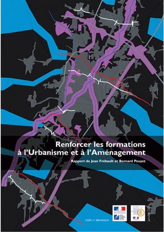 Renforcer les formations
à l’Urbanisme et à l’Aménagement
              Rapport de Jean Frébault et Bernard Pouyet
                                                           Janvier 2006




                      CGPC n° 2004-0332-01
 
