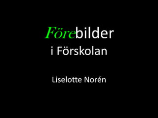 Förebilder
i Förskolan

 Liselotte Norén
 