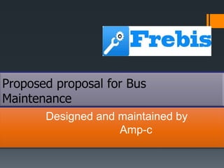 Proposed proposal for Bus
Maintenance
       Designed and maintained by
                    Amp-c
 