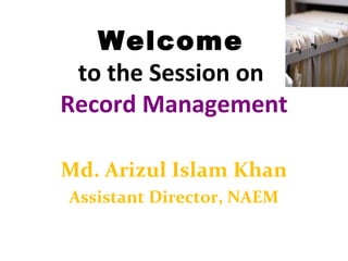 Welcome
to the Session on
Record Management
Md. Arizul Islam Khan
Assistant Director, NAEM
 