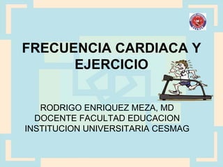 FRECUENCIA CARDIACA Y
EJERCICIO
RODRIGO ENRIQUEZ MEZA, MD
DOCENTE FACULTAD EDUCACION
INSTITUCION UNIVERSITARIA CESMAG
 