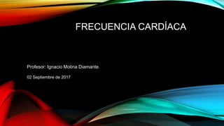 FRECUENCIA CARDÍACA
Profesor: Ignacio Molina Diamante.
02 Septiembre de 2017
 