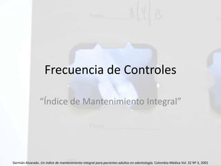 Frecuencia de Controles
“Índice de Mantenimiento Integral”
Germán Alvarado. Un índice de mantenimiento integral para pacientes adultos en odontología. Colombia Médica Vol. 32 Nº 3, 2001
 