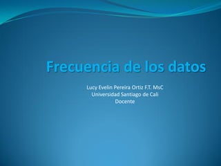 Frecuencia de los datos
     Lucy Evelin Pereira Ortiz F.T. MsC
       Universidad Santiago de Cali
                 Docente
 