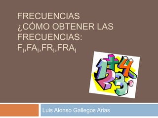 FRECUENCIAS
¿CÓMO OBTENER LAS
FRECUENCIAS:
FI,FAI,FRI,FRAI




    Luis Alonso Gallegos Arias
 