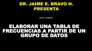 DR. JAIME E. BRAVO H.
PRESENTA
ELABORAR UNA TABLA DE
FRECUENCIAS A PARTIR DE UN
GRUPO DE DATOS
QUITO - ECUADOR
 
