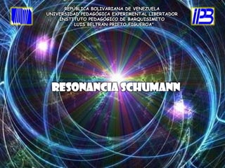 REPÚBLICA BOLIVARIANA DE VENEZUELA
UNIVERSIDAD PEDAGÓGICA EXPERIMENTAL LIBERTADOR
    INSTITUTO PEDAGÓGICO DE BARQUISIMETO
        " LUIS BELTRÁN PRIETO FIGUEROA"




 RESONANCIA Schumann
 