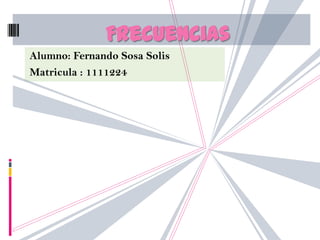 Frecuencias
Alumno: Fernando Sosa Solis
Matricula : 1111224
 