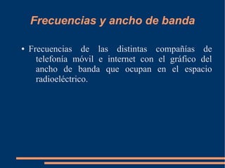 Frecuencias y ancho de banda 
● Frecuencias de las distintas compañías de 
telefonía móvil e internet con el gráfico del 
ancho de banda que ocupan en el espacio 
radioeléctrico. 
 