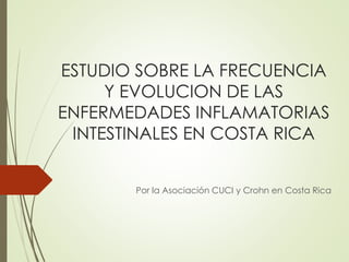 ESTUDIO SOBRE LA FRECUENCIA
Y EVOLUCION DE LAS
ENFERMEDADES INFLAMATORIAS
INTESTINALES EN COSTA RICA
Por la Asociación CUCI y Crohn en Costa Rica
 
