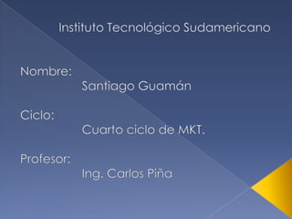Instituto Tecnológico Sudamericano Nombre: 	 Santiago Guamán Ciclo: 	 Cuarto ciclo de MKT. Profesor: 	 Ing. Carlos Piña 