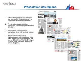Présentation des régions  Information générale sur la région, sur ses projets d’investissement et principales activités industrielles; Présentation des entreprises régionales, de leurs projets et de leur direction; Information sur le potentiel touristique de la ville ou de la région ; Appel aux investisseurs et partenaires au sein du lectorat cible dans les pays où le supplément est publié (États-Unis, Grande Bretagne, France, Italie, Espagne, Argentine, Brésil, Bulgarie) .   