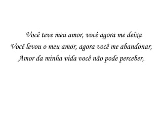 Você teve meu amor, você agora me deixa
Você levou o meu amor, agora você me abandonar,
  Amor da minha vida você não pode perceber,
 
