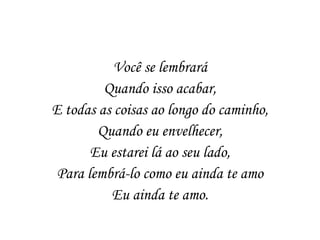 Você se lembrará
         Quando isso acabar,
E todas as coisas ao longo do caminho,
        Quando eu envelhecer,
       Eu estarei lá ao seu lado,
 Para lembrá-lo como eu ainda te amo
          Eu ainda te amo.
 