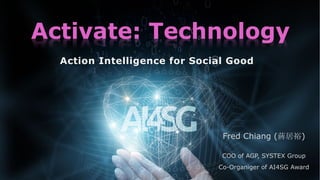 Action Intelligence for Social Good
Activate: Technology
Fred Chiang (蔣居裕)
COO of AGP, SYSTEX Group
Co-Organiger of AI4SG Award
 