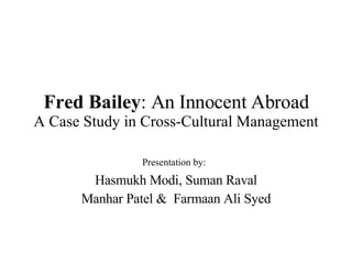 Fred Bailey : An Innocent Abroad A Case Study in Cross-Cultural Management Presentation by:   Hasmukh Modi, Suman Raval Manhar Patel &  Farmaan Ali Syed 
