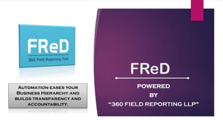 FReD
POWERED
BY
“360 FIELD REPORTING LLP”
Automation eases your
Business Hierarchy and
builds transparency and
accountability.
 