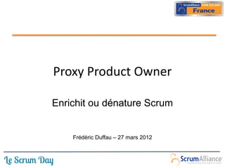 Proxy Product Owner

Enrichit ou dénature Scrum


    Frédéric Duffau – 27 mars 2012
 