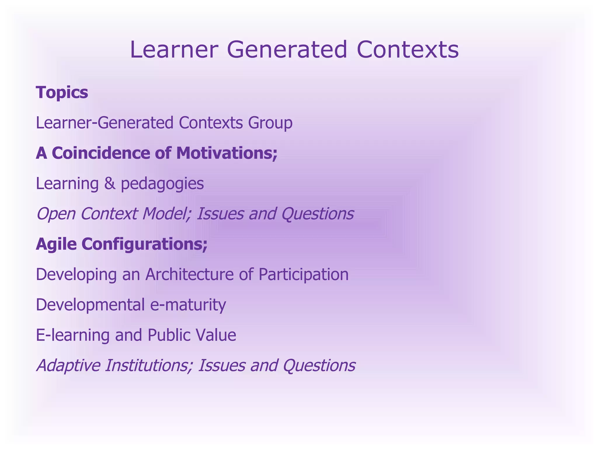 Learner Generated Contexts Topics Learner-Generated Contexts Group A Coincidence of Motivations;  Learning & pedagogies  Open Context Model; Issues and Questions Agile Configurations;  Developing an Architecture of Participation Developmental e-maturity  E-learning and Public Value Adaptive Institutions; Issues and Questions 