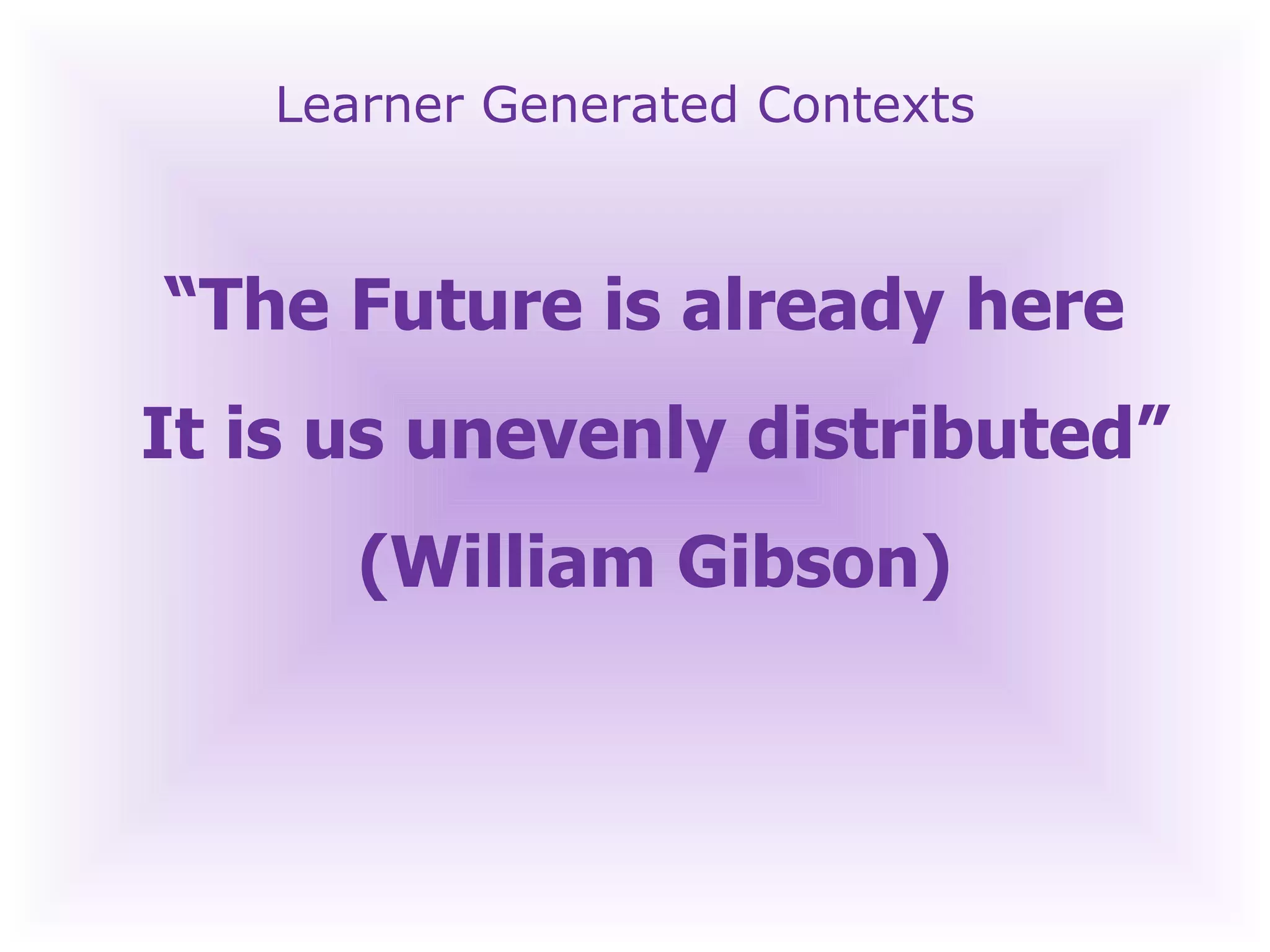 Learner Generated Contexts “ The Future is already here  It is us unevenly distributed” (William Gibson) 