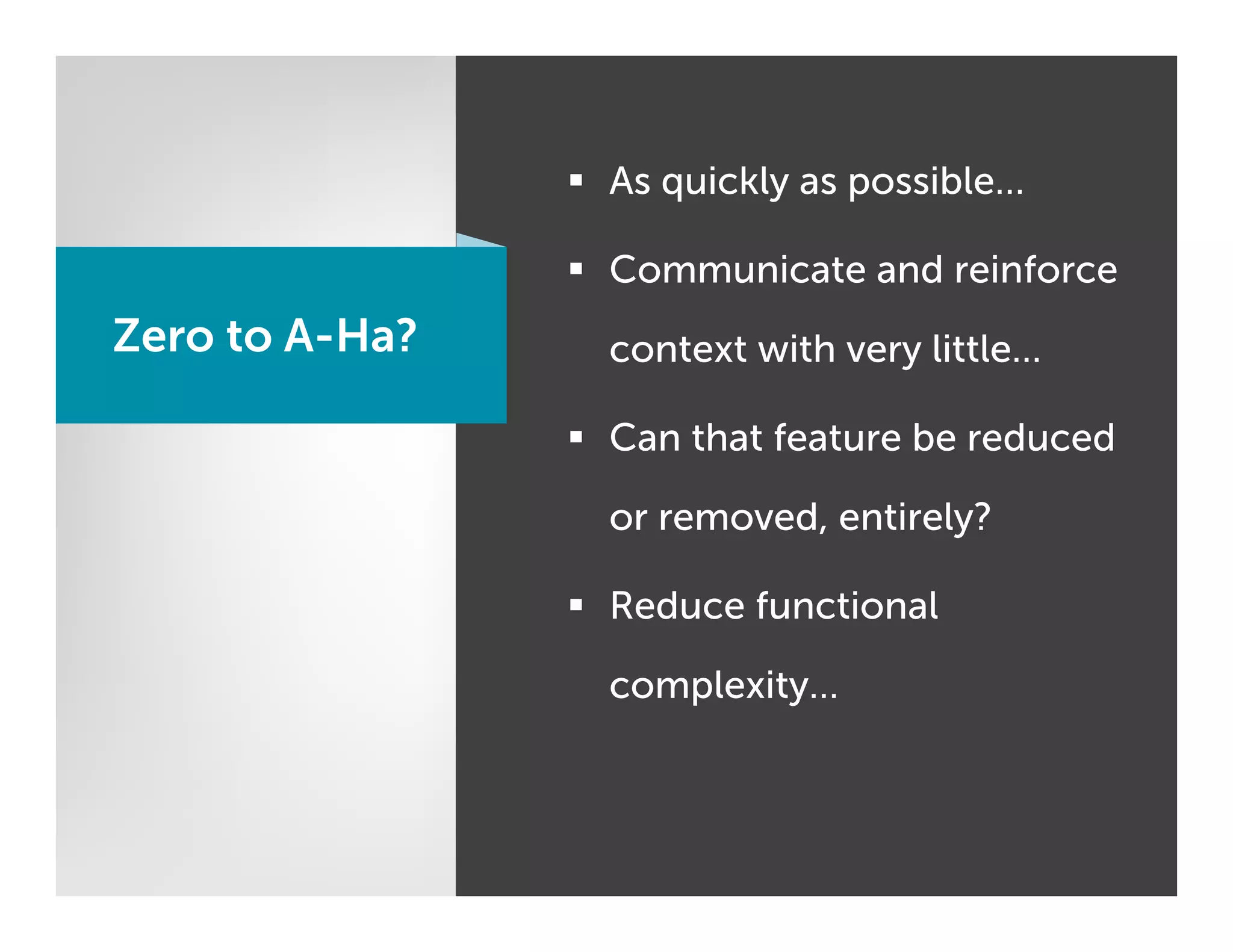 §  As quickly as possible…

                §  Communicate and reinforce
Zero to A-Ha?     context with very little…

                §  Can that feature be reduced

                  or removed, entirely?

                §  Reduce functional

                  complexity…
 