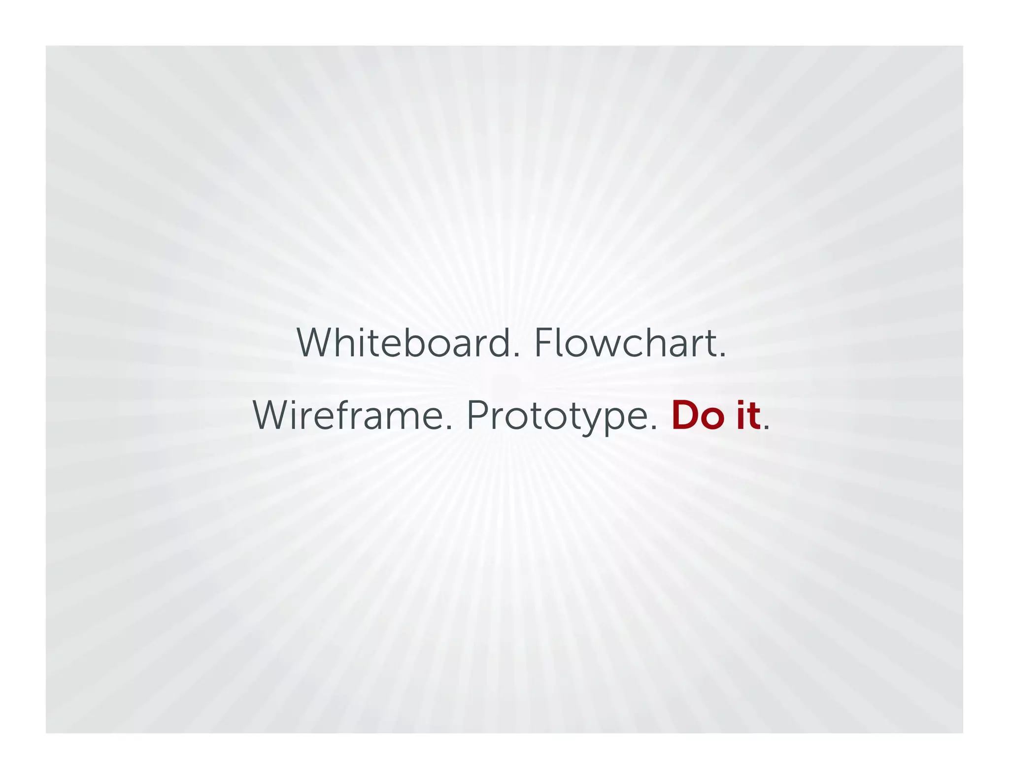 Whiteboard. Flowchart.
Wireframe. Prototype. Do it.
 