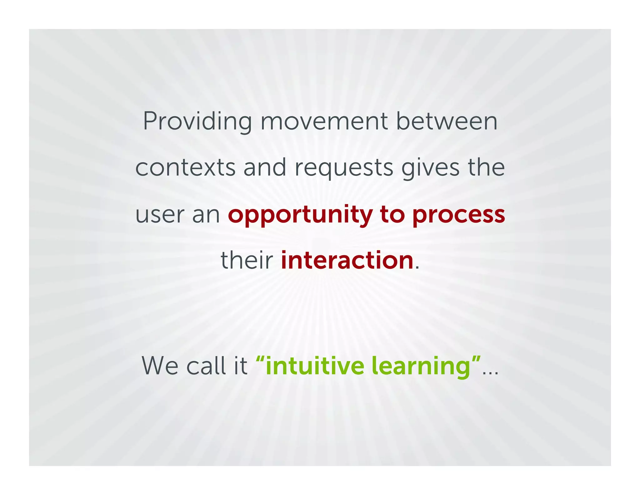 Providing movement between
contexts and requests gives the
user an opportunity to process
       their interaction.



We call it “intuitive learning”…
 