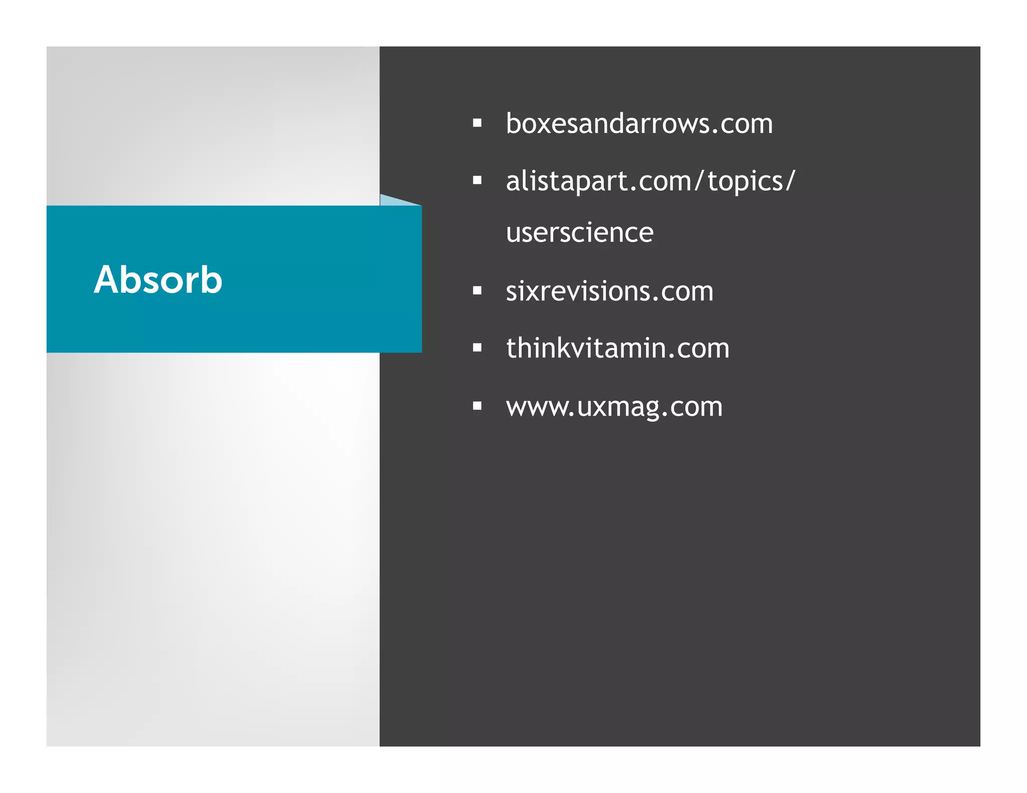 §  boxesandarrows.com

         §  alistapart.com/topics/
           userscience
Absorb   §  sixrevisions.com
         §  thinkvitamin.com

         §  www.uxmag.com
 