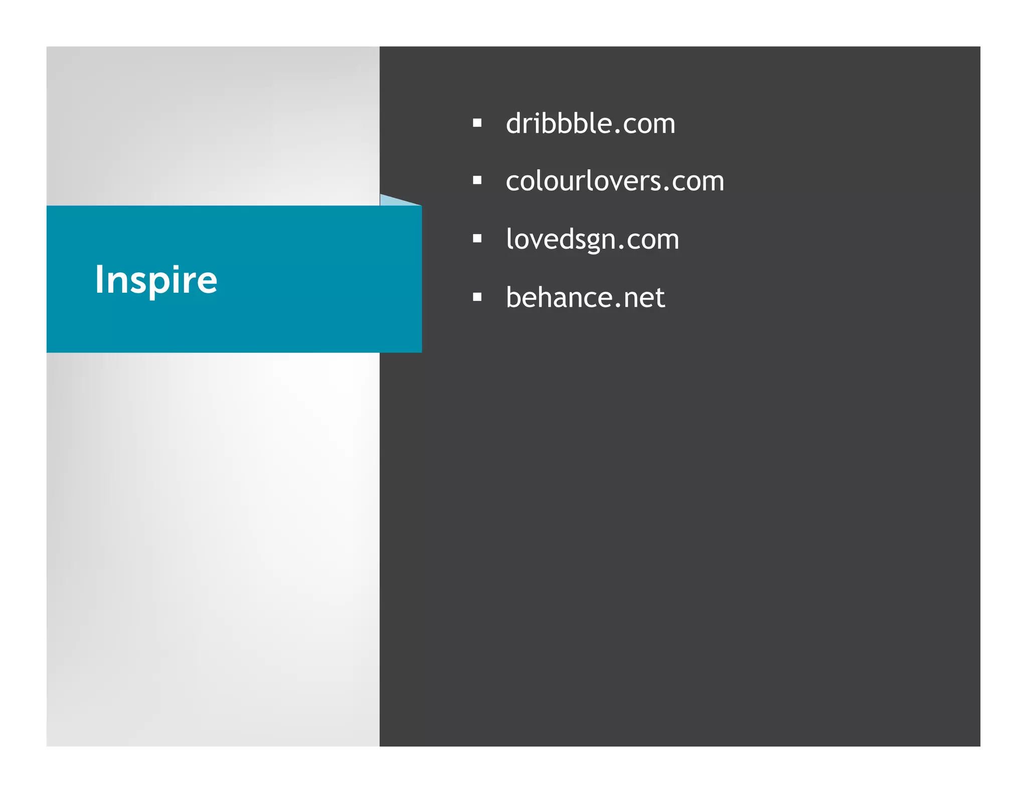 §  dribbble.com

          §  colourlovers.com

          §  lovedsgn.com
Inspire   §  behance.net
 