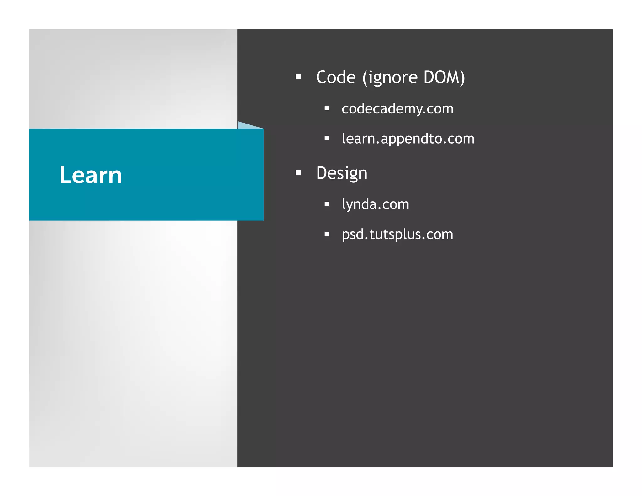 §  Code (ignore DOM)
           §  codecademy.com

           §  learn.appendto.com

Learn   §  Design
           §  lynda.com

           §  psd.tutsplus.com
 