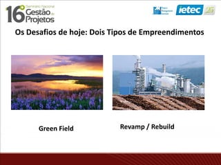 Green Field Revamp / Rebuild
Os Desafios de hoje: Dois Tipos de Empreendimentos
 