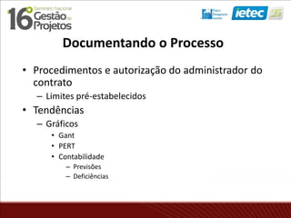 Documentando o Processo
• Procedimentos e autorização do administrador do
contrato
– Limites pré-estabelecidos
• Tendências
– Gráficos
• Gant
• PERT
• Contabilidade
– Previsões
– Deficiências
 
