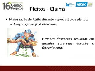 Pleitos - Claims
• Maior razão de Atrito durante negociação de pleitos:
– A negociação original foi dolorosa:
Grandes descontos resultam em
grandes surpresas durante o
fornecimento!
 