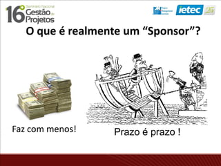 Prazo é prazo !
O que é realmente um “Sponsor”?
Faz com menos!
 