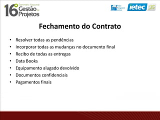 Fechamento do Contrato
• Resolver todas as pendências
• Incorporar todas as mudanças no documento final
• Recibo de todas as entregas
• Data Books
• Equipamento alugado devolvido
• Documentos confidenciais
• Pagamentos finais
 
