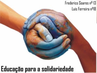 Educação para a solidariedade Frederico Soares nº 13 Luís Ferreira nº18 