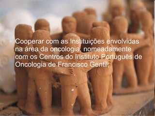 <ul><li>Cooperar com as Instituições envolvidas na área da oncologia, nomeadamente com os Centros do Instituto Português d...