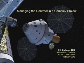 Orion Crew Exploration Vehicle
                     Managing the Contract in a Complex Project
                              A Complex Contract




                                                  PM Challenge 2010
                                                 NASA - Fred Ouellette
                                                  NASA – Jose Garcia
                                                       February 2010
December 11, 2008
 
