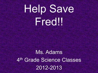 Help Save
    Fred!!

        Ms. Adams
4th Grade Science Classes
        2012-2013
 