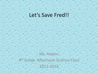 Let’s Save Fred!!




           Ms. Adams
4th Grade Afternoon Science Class
           2012-2013
 