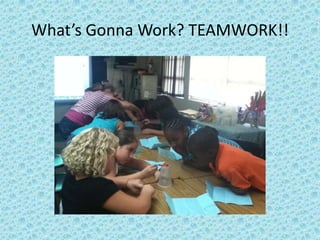 What’s Gonna Work? TEAMWORK!!
 
