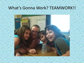 What’s Gonna Work? TEAMWORK!!
 