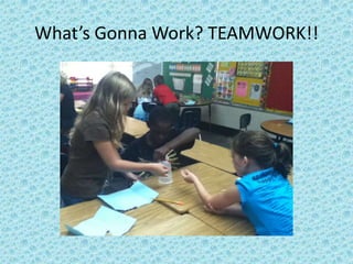 What’s Gonna Work? TEAMWORK!!
 