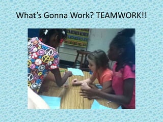 What’s Gonna Work? TEAMWORK!!
 
