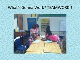 What’s Gonna Work? TEAMWORK!!
 
